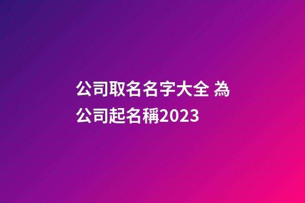 公司取名名字大全 為公司起名稱2023-第1張-公司起名-玄機派